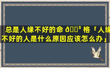 总是人缘不好的命 🐳 格「人缘不好的人是什么原因应该怎么办」